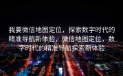 我要微信地图定位，探索数字时代的精准导航新体验，微信地图定位，数字时代的精准导航探索新体验