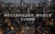 微信定位如何自主设置，微信定位自主设置教程