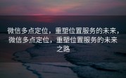 微信多点定位，重塑位置服务的未来，微信多点定位，重塑位置服务的未来之路