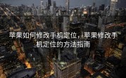 苹果如何修改手机定位，苹果修改手机定位的方法指南