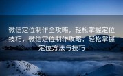 微信定位制作全攻略,轻松掌握定位技巧,微信定位制作攻略,轻松掌握定位方法与技巧