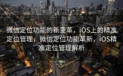 微信定位功能的新变革，iOS上的精准定位管理，微信定位功能革新，iOS精准定位管理解析