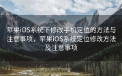 苹果iOS系统下修改手机定位的方法与注意事项，苹果iOS系统定位修改方法及注意事项