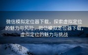 微信模拟定位器下载,探索虚拟定位的魅力与风险,微信模拟定位器下载,虚拟定位的魅力与挑战