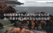 如何在苹果手机上进行照片定位与修改，苹果手机上照片定位与修改指南
