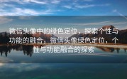 微信头像中的绿色定位，探索个性与功能的融合，微信头像绿色定位，个性与功能融合的探索