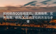 如何修改QQ在线定位，实用指南，实用指南，修改QQ在线定位的方法与步骤