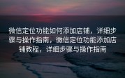 微信定位功能如何添加店铺，详细步骤与操作指南，微信定位功能添加店铺教程，详细步骤与操作指南
