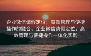 企业微信请假定位，高效管理与便捷操作的融合，企业微信请假定位，高效管理与便捷操作一体化实践
