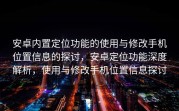 安卓内置定位功能的使用与修改手机位置信息的探讨，安卓定位功能深度解析，使用与修改手机位置信息探讨