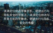 滴滴定位修改苹果手机，便捷出行与隐私安全的平衡点，滴滴定位修改与苹果手机的平衡点，便捷出行与隐私安全的考量