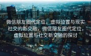 微信朋友圈代定位，虚拟位置与现实社交的新交融，微信朋友圈代定位，虚拟位置与社交新交融的探讨