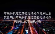 苹果手机定位功能无法修改的原因及其影响，苹果手机定位功能无法修改的原因及其后果分析