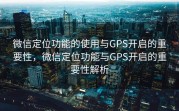 微信定位功能的使用与GPS开启的重要性，微信定位功能与GPS开启的重要性解析