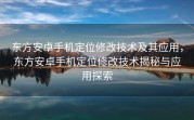 东方安卓手机定位修改技术及其应用，东方安卓手机定位修改技术揭秘与应用探索