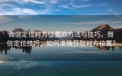 微信定位对方位置的方法与技巧，微信定位技巧，如何准确获取对方位置？