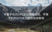 苹果手机的GPS定位修改指南，苹果手机的GPS定位修改指南教程