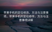 苹果手机的定位修改，方法与注意事项，苹果手机的定位修改，方法与注意事项详解