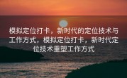 模拟定位打卡，新时代的定位技术与工作方式，模拟定位打卡，新时代定位技术重塑工作方式