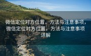 微信定位对方位置,方法与注意事项,微信定位对方位置,方法与注意事项详解