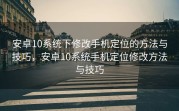 安卓10系统下修改手机定位的方法与技巧，安卓10系统手机定位修改方法与技巧