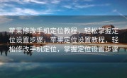 苹果修改手机定位教程，轻松掌握定位设置步骤，苹果定位设置教程，轻松修改手机定位，掌握定位设置步骤