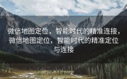 微信地图定位，智能时代的精准连接，微信地图定位，智能时代的精准定位与连接