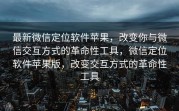 最新微信定位软件苹果，改变你与微信交互方式的革命性工具，微信定位软件苹果版，改变交互方式的革命性工具
