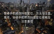 安卓手机修改抖音定位，方法与注意事项，安卓手机修改抖音定位攻略及注意事项