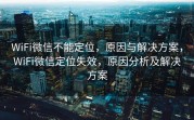 WiFi微信不能定位，原因与解决方案，WiFi微信定位失效，原因分析及解决方案