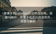 苹果手机Location定位修改软件，探索与解析，苹果手机定位修改软件，探索与解析
