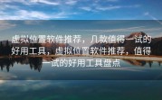 虚拟位置软件推荐，几款值得一试的好用工具，虚拟位置软件推荐，值得一试的好用工具盘点