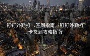 钉钉外勤打卡签到指南，钉钉外勤打卡签到攻略指南