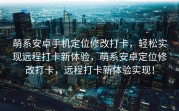 萌系安卓手机定位修改打卡，轻松实现远程打卡新体验，萌系安卓定位修改打卡，远程打卡新体验实现！