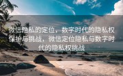 微信隐私的定位，数字时代的隐私权保护与挑战，微信定位隐私与数字时代的隐私权挑战
