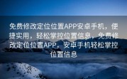免费修改定位位置APP安卓手机，便捷实用，轻松掌控位置信息，免费修改定位位置APP，安卓手机轻松掌控位置信息