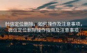 微信定位删除，如何操作及注意事项，微信定位删除操作指南及注意事项