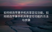 如何修改苹果手机共享定位功能，如何修改苹果手机共享定位功能的方法与步骤