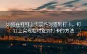 如何在钉钉上实现临时签到打卡，钉钉上实现临时签到打卡的方法