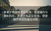 苹果手机直接定位修改，便捷操作与潜在风险，苹果手机定位修改，便捷操作背后的潜在风险