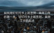如何用钉钉打卡上班签到—高效工作的第一步，钉钉打卡上班签到，高效工作的起点