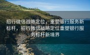 招行微信战略定位,重塑银行服务新标杆,招行微信战略定位重塑银行服务标杆新境界