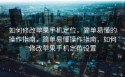 如何修改苹果手机定位，简单易懂的操作指南，简单易懂操作指南，如何修改苹果手机定位设置