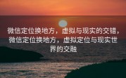 微信定位换地方，虚拟与现实的交错，微信定位换地方，虚拟定位与现实世界的交融