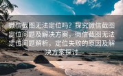 微信截图无法定位吗？探究微信截图定位问题及解决方案，微信截图无法定位问题解析，定位失败的原因及解决方案探讨
