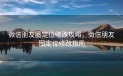 微信朋友圈定位修改攻略，微信朋友圈定位修改指南