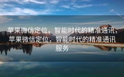 苹果微信定位，智能时代的精准通讯，苹果微信定位，智能时代的精准通讯服务