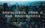 如何修改QQ位置定位，实用指南，实用指南，修改QQ位置定位的方法