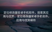 定位修改器安卓手机软件，探索其应用与优势，定位修改器安卓手机软件，应用与优势解析