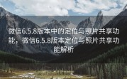 微信6.5.8版本中的定位与照片共享功能，微信6.5.8版本定位与照片共享功能解析